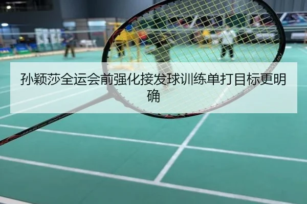 孙颖莎全运会前强化接发球训练单打目标更明确