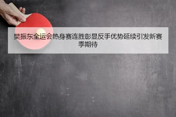樊振东全运会热身赛连胜彰显反手优势延续引发新赛季期待