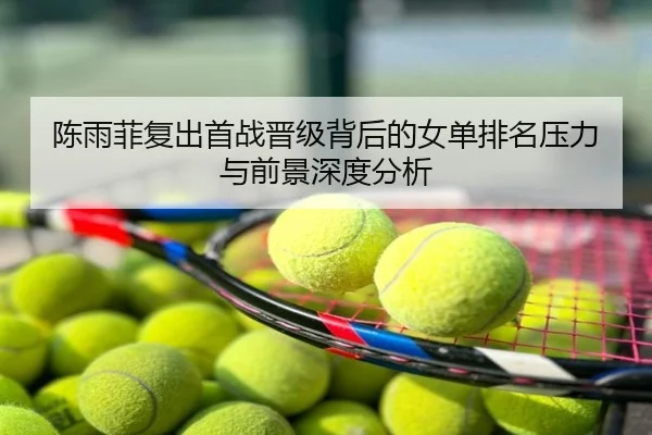 陈雨菲复出首战晋级背后的女单排名压力与前景深度分析
