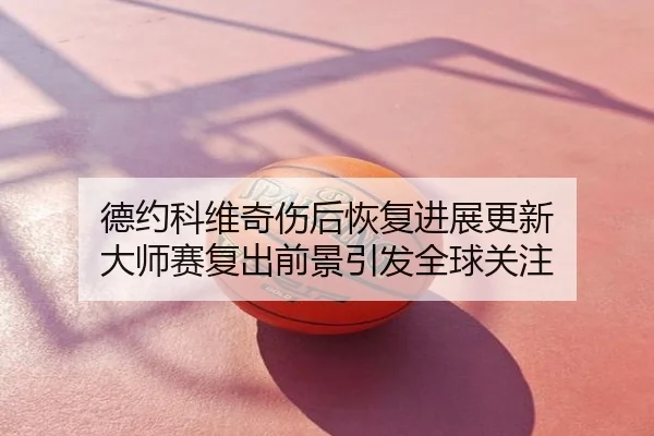 德约科维奇伤后恢复进展更新 大师赛复出前景引发全球关注
