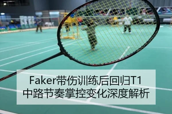 Faker带伤训练后回归T1中路节奏掌控变化深度解析