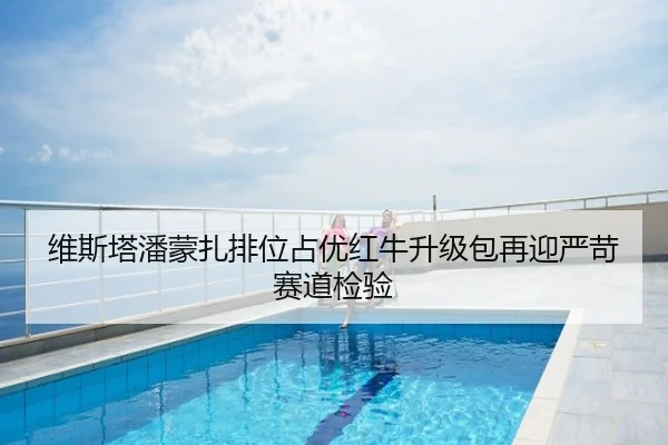 维斯塔潘蒙扎排位占优红牛升级包再迎严苛赛道检验