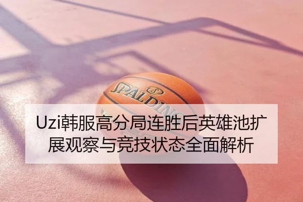 Uzi韩服高分局连胜后英雄池扩展观察与竞技状态全面解析